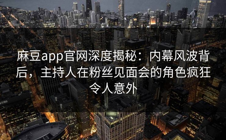 麻豆app官网深度揭秘：内幕风波背后，主持人在粉丝见面会的角色疯狂令人意外