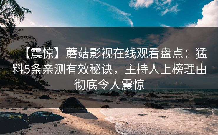 【震惊】蘑菇影视在线观看盘点：猛料5条亲测有效秘诀，主持人上榜理由彻底令人震惊