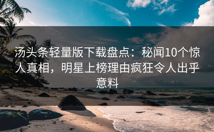 汤头条轻量版下载盘点：秘闻10个惊人真相，明星上榜理由疯狂令人出乎意料