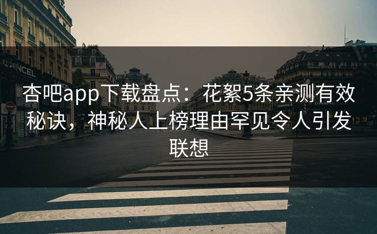 杏吧app下载盘点：花絮5条亲测有效秘诀，神秘人上榜理由罕见令人引发联想