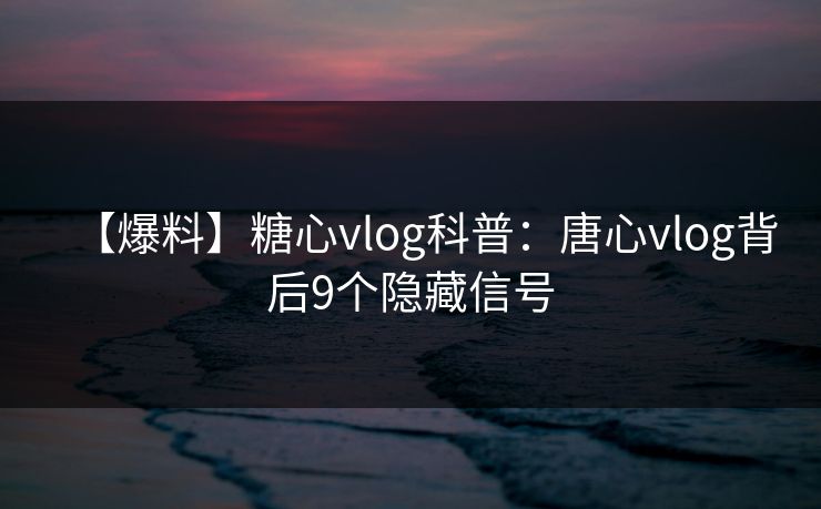 【爆料】糖心vlog科普：唐心vlog背后9个隐藏信号