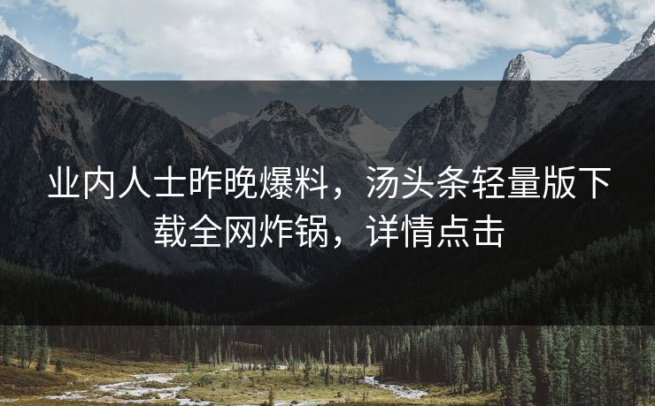 业内人士昨晚爆料，汤头条轻量版下载全网炸锅，详情点击