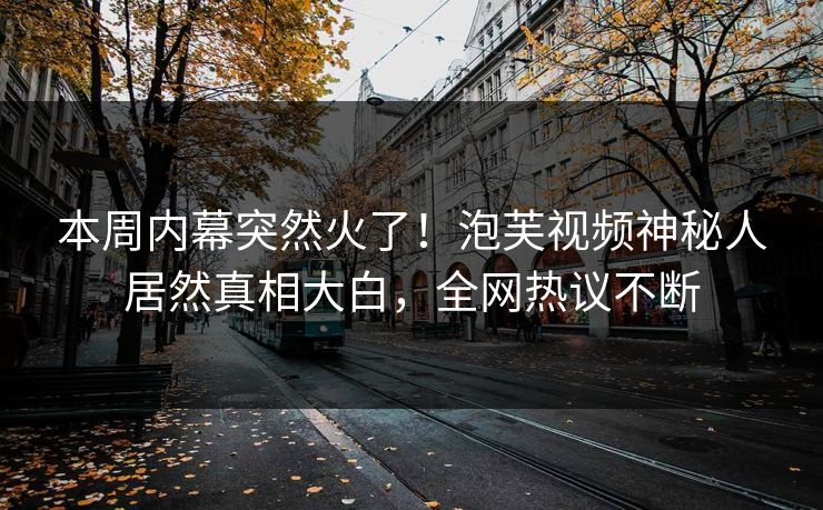 本周内幕突然火了！泡芙视频神秘人居然真相大白，全网热议不断