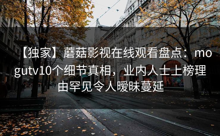 【独家】蘑菇影视在线观看盘点：mogutv10个细节真相，业内人士上榜理由罕见令人暧昧蔓延