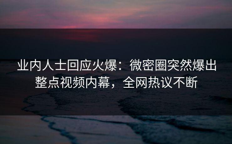 业内人士回应火爆：微密圈突然爆出整点视频内幕，全网热议不断