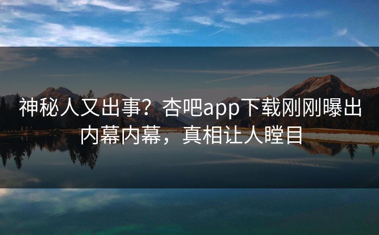 神秘人又出事？杏吧app下载刚刚曝出内幕内幕，真相让人瞠目