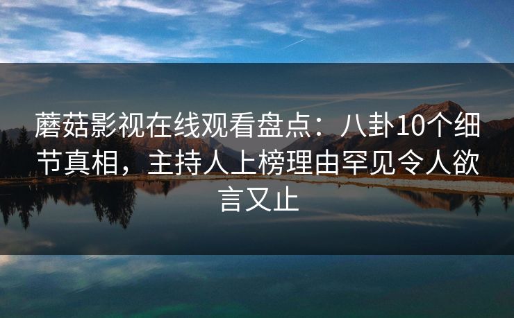 蘑菇影视在线观看盘点:八卦10个细节真相,主持人上榜理由罕见令人欲言又止 蘑菇影视在线观看盘点:八卦10个细节真相,主持人上榜理由罕见令人欲言又止