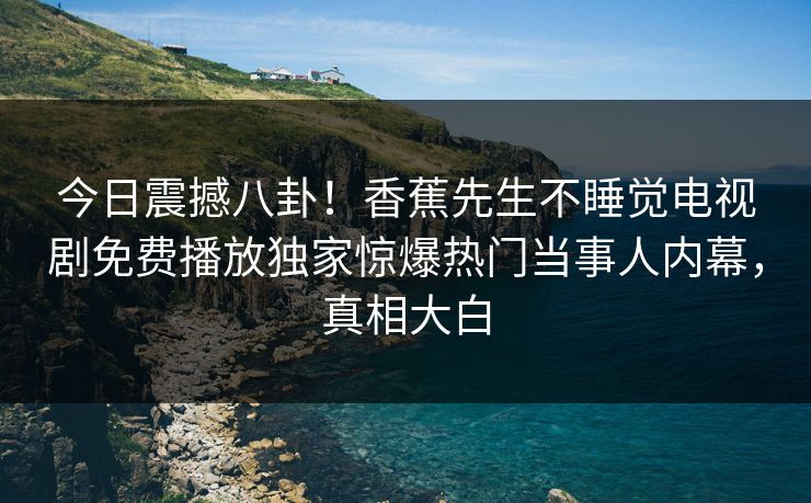 今日震撼八卦！香蕉先生不睡觉电视剧免费播放独家惊爆热门当事人内幕，真相大白