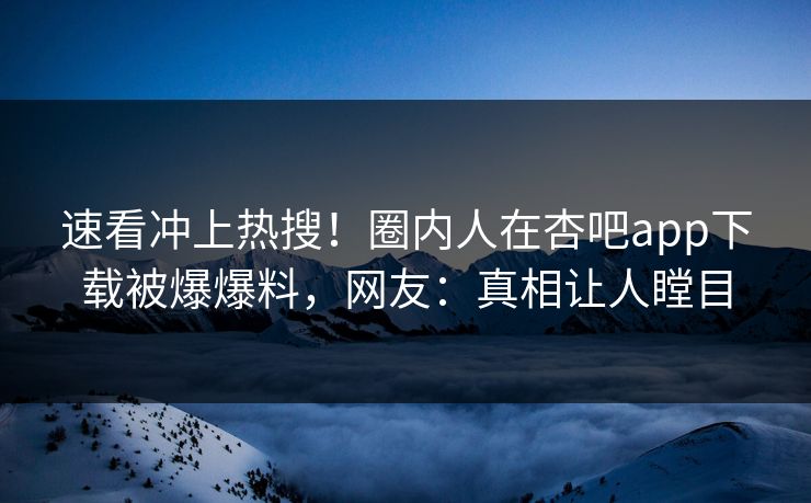 速看冲上热搜!圈内人在杏吧app下载被爆爆料,网友:真相让人瞠目 速看冲上热搜!圈内人在杏吧app下载被爆爆料,网友:真相让人瞠目