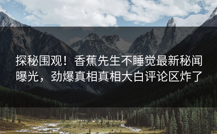 探秘围观！香蕉先生不睡觉最新秘闻曝光，劲爆真相真相大白评论区炸了
