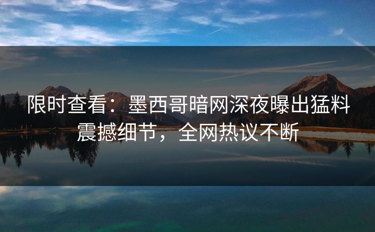 限时查看：墨西哥暗网深夜曝出猛料震撼细节，全网热议不断