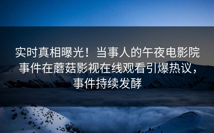 实时真相曝光！当事人的午夜电影院事件在蘑菇影视在线观看引爆热议，事件持续发酵