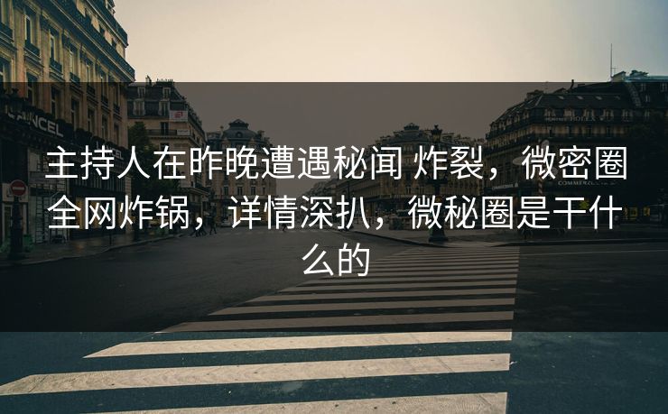 主持人在昨晚遭遇秘闻 炸裂，微密圈全网炸锅，详情深扒，微秘圈是干什么的