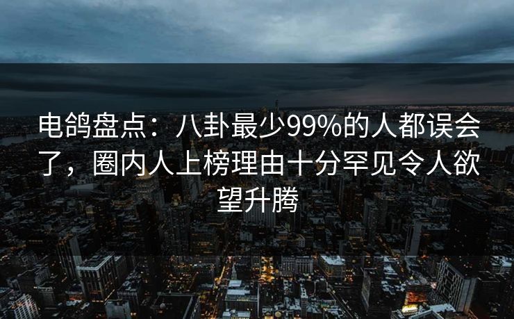 电鸽盘点:八卦最少99%的人都误会了,圈内人上榜理由十分罕见令人欲望升腾 电鸽盘点:八卦最少99%的人都误会了,圈内人上榜理由十分罕见令人欲望升腾