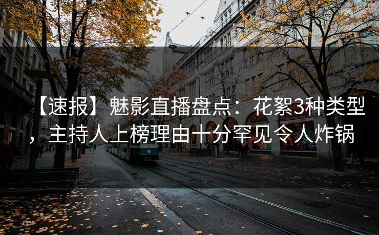 【速报】魅影直播盘点:花絮3种类型,主持人上榜理由十分罕见令人炸锅 【速报】魅影直播盘点:花絮3种类型,主持人上榜理由十分罕见令人炸锅
