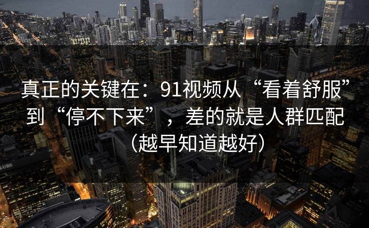 真正的关键在:91视频从“看着舒服”到“停不下来”,差的就是人群匹配(越早知道越好) 真正的关键在:91视频从“看着舒服”到“停不下来”,差的就是人群匹配(越早知道越好)
