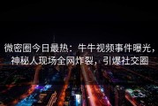 微密圈今日最热：牛牛视频事件曝光，神秘人现场全网炸裂，引爆社交圈
