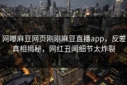 网曝麻豆网页刚刚麻豆直播app，反差真相揭秘，网红丑闻细节太炸裂