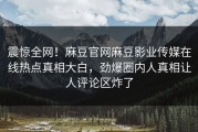 震惊全网！麻豆官网麻豆影业传媒在线热点真相大白，劲爆圈内人真相让人评论区炸了