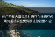 热门明星内幕揭秘！麻豆在线麻豆传媒网重磅麻豆免费版让你欲罢不能