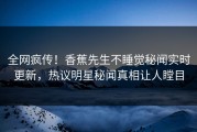 全网疯传！香蕉先生不睡觉秘闻实时更新，热议明星秘闻真相让人瞠目