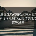网曝麻豆在线观看吃瓜网麻豆专区，全网疯传网红细节全网炸裂让你网友直呼过瘾