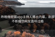 昨晚微密圈app主持人爆出内幕，刷屏不断细节网友直呼过瘾