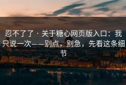 忍不了了 · 关于糖心网页版入口：我只说一次——别点，别急，先看这条细节
