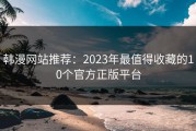韩漫网站推荐：2023年最值得收藏的10个官方正版平台