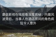 蘑菇影视在线观看深度揭秘：内幕风波背后，当事人在酒店房间的角色疯狂令人意外