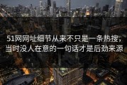 51网网址细节从来不只是一条热搜，当时没人在意的一句话才是后劲来源
