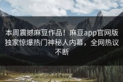 本周震撼麻豆作品！麻豆app官网版独家惊爆热门神秘人内幕，全网热议不断