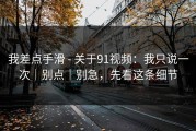 我差点手滑 - 关于91视频：我只说一次｜别点｜别急，先看这条细节