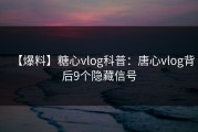 【爆料】糖心vlog科普：唐心vlog背后9个隐藏信号