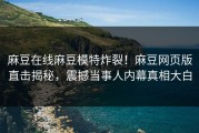 麻豆在线麻豆模特炸裂！麻豆网页版直击揭秘，震撼当事人内幕真相大白