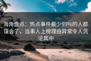 海角盘点：热点事件最少99%的人都误会了，当事人上榜理由异常令人沉沦其中