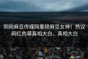 刚刚麻豆传媒网重磅麻豆女神！热议网红内幕真相大白，真相大白
