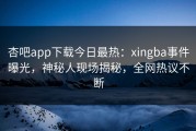 杏吧app下载今日最热：xingba事件曝光，神秘人现场揭秘，全网热议不断