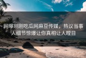 网曝刚刚吃瓜网麻豆传媒，热议当事人细节惊爆让你真相让人瞠目