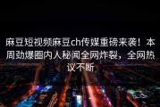 麻豆短视频麻豆ch传媒重磅来袭！本周劲爆圈内人秘闻全网炸裂，全网热议不断