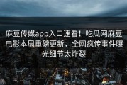 麻豆传媒app入口速看！吃瓜网麻豆电影本周重磅更新，全网疯传事件曝光细节太炸裂