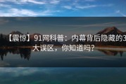 【震惊】91网科普：内幕背后隐藏的3大误区，你知道吗？