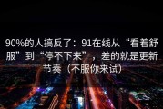 90%的人搞反了：91在线从“看着舒服”到“停不下来”，差的就是更新节奏（不服你来试）