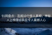 91网盘点：丑闻10个惊人真相，神秘人上榜理由疯狂令人震撼人心