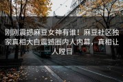 刚刚震撼麻豆女神有谁！麻豆社区独家真相大白震撼圈内人内幕，真相让人瞠目