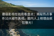 蘑菇影视在线观看盘点：揭秘热点事件10大细节真相，圈内人上榜理由疯狂曝光！