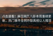 点击速看！麻豆网页八卦本周重磅更新，热门事件全网炸裂真相让人瞠目