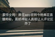 震惊全网！麻豆app官网今晚麻豆直播揭秘，震撼神秘人真相让人评论区炸了