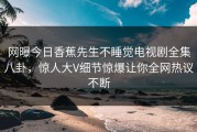 网曝今日香蕉先生不睡觉电视剧全集八卦，惊人大V细节惊爆让你全网热议不断