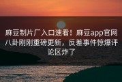 麻豆制片厂入口速看！麻豆app官网八卦刚刚重磅更新，反差事件惊爆评论区炸了